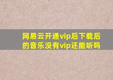 网易云开通vip后下载后的音乐没有vip还能听吗