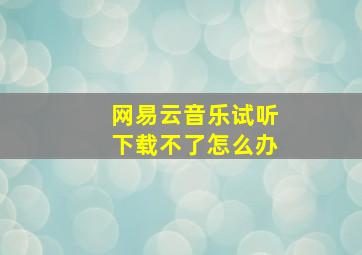 网易云音乐试听下载不了怎么办