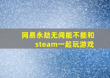 网易永劫无间能不能和steam一起玩游戏