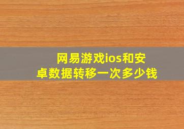 网易游戏ios和安卓数据转移一次多少钱