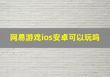 网易游戏ios安卓可以玩吗