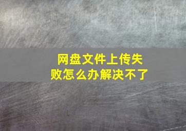 网盘文件上传失败怎么办解决不了