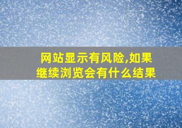 网站显示有风险,如果继续浏览会有什么结果