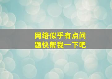 网络似乎有点问题快帮我一下吧