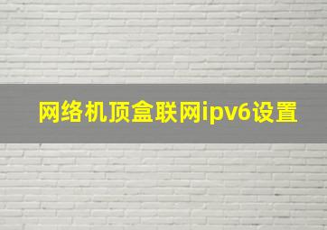 网络机顶盒联网ipv6设置