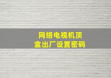 网络电视机顶盒出厂设置密码