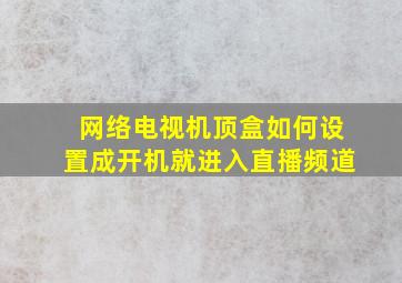 网络电视机顶盒如何设置成开机就进入直播频道