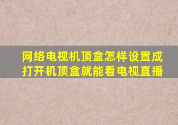 网络电视机顶盒怎样设置成打开机顶盒就能看电视直播