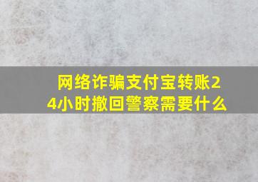 网络诈骗支付宝转账24小时撤回警察需要什么