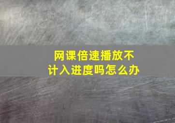 网课倍速播放不计入进度吗怎么办