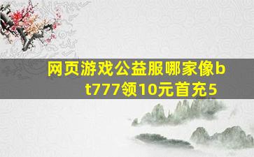 网页游戏公益服哪家像bt777领10元首充5