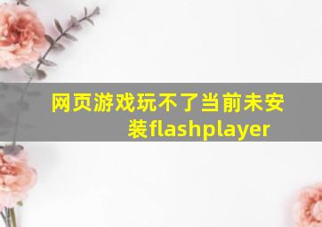 网页游戏玩不了当前未安装flashplayer