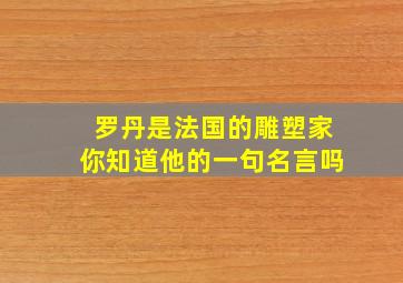 罗丹是法国的雕塑家你知道他的一句名言吗