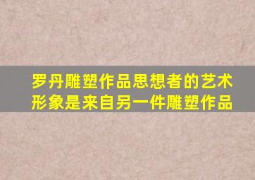 罗丹雕塑作品思想者的艺术形象是来自另一件雕塑作品