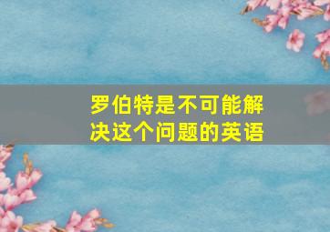 罗伯特是不可能解决这个问题的英语