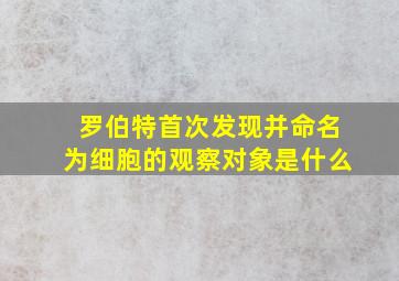 罗伯特首次发现并命名为细胞的观察对象是什么