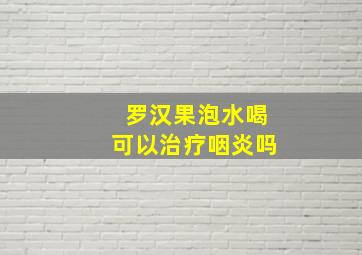 罗汉果泡水喝可以治疗咽炎吗