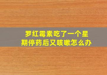 罗红霉素吃了一个星期停药后又咳嗽怎么办