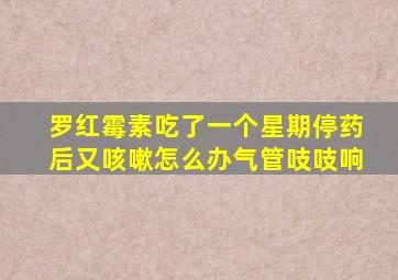 罗红霉素吃了一个星期停药后又咳嗽怎么办气管吱吱响