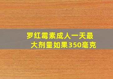 罗红霉素成人一天最大剂量如果350毫克