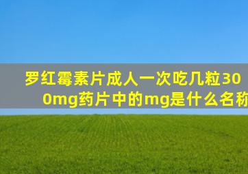 罗红霉素片成人一次吃几粒300mg药片中的mg是什么名称