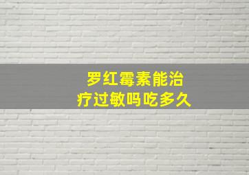 罗红霉素能治疗过敏吗吃多久