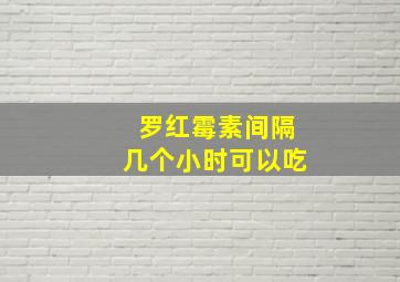 罗红霉素间隔几个小时可以吃