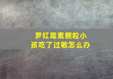 罗红霉素颗粒小孩吃了过敏怎么办