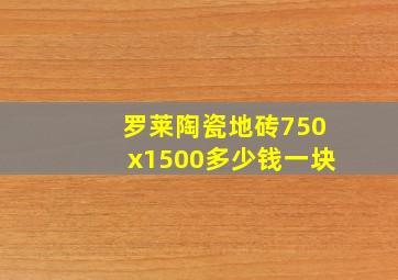 罗莱陶瓷地砖750x1500多少钱一块