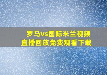 罗马vs国际米兰视频直播回放免费观看下载