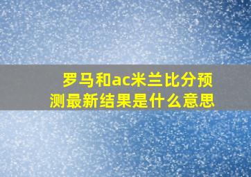 罗马和ac米兰比分预测最新结果是什么意思