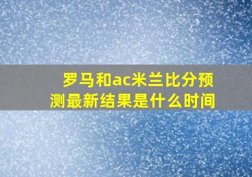 罗马和ac米兰比分预测最新结果是什么时间