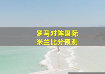 罗马对阵国际米兰比分预测