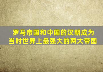 罗马帝国和中国的汉朝成为当时世界上最强大的两大帝国