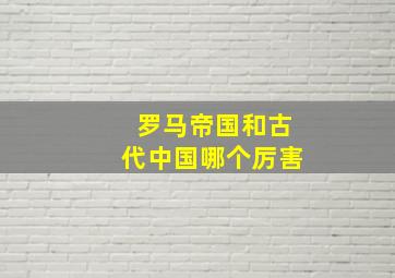 罗马帝国和古代中国哪个厉害