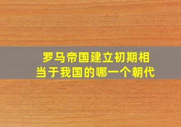 罗马帝国建立初期相当于我国的哪一个朝代