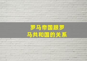 罗马帝国跟罗马共和国的关系