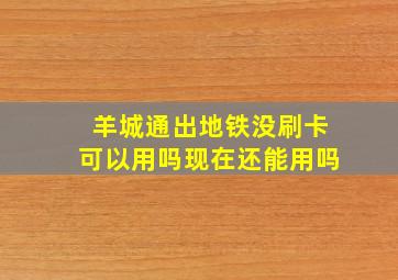 羊城通出地铁没刷卡可以用吗现在还能用吗