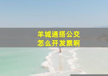 羊城通搭公交怎么开发票啊