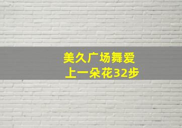 美久广场舞爱上一朵花32步