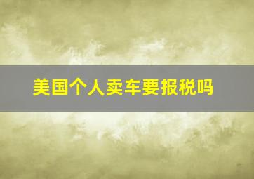 美国个人卖车要报税吗