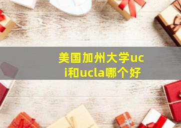 美国加州大学uci和ucla哪个好