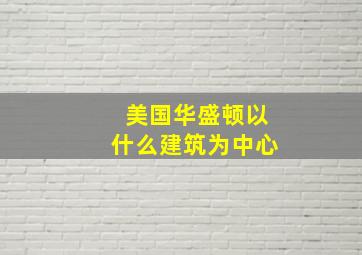 美国华盛顿以什么建筑为中心