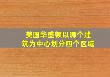 美国华盛顿以哪个建筑为中心划分四个区域