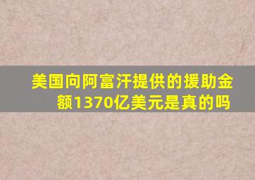 美国向阿富汗提供的援助金额1370亿美元是真的吗