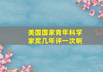 美国国家青年科学家奖几年评一次啊