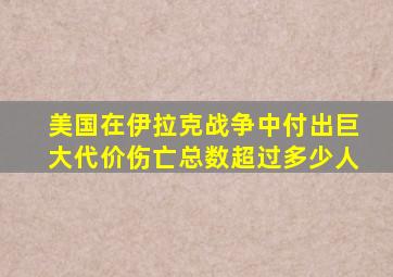 美国在伊拉克战争中付出巨大代价伤亡总数超过多少人