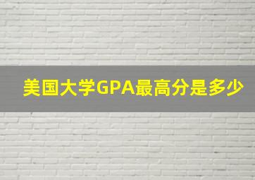 美国大学GPA最高分是多少