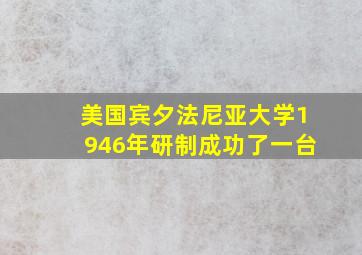 美国宾夕法尼亚大学1946年研制成功了一台