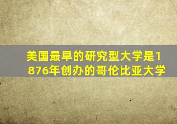 美国最早的研究型大学是1876年创办的哥伦比亚大学